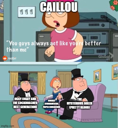 You Guys always act like you're better than me | CAILLOU; THE MYSTERIOUS BOXER (PRETTY BLOOD); OGGY (OGGY AND THE COCKROACHES: NEXT GENERATION); BUBBLE (FUNDAMENTAL PAPER EDUCATION) | image tagged in you guys always act like you're better than me | made w/ Imgflip meme maker