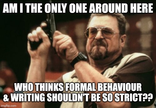 Like, not everything needs to be 50 letter words & 100 word sentences | AM I THE ONLY ONE AROUND HERE; WHO THINKS FORMAL BEHAVIOUR & WRITING SHOULDN'T BE SO STRICT?? | image tagged in memes,am i the only one around here,formal,unpopular opinion | made w/ Imgflip meme maker