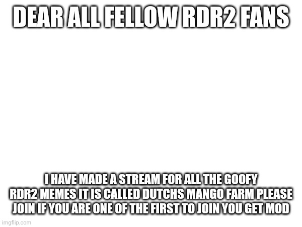 DEAR ALL FELLOW RDR2 FANS; I HAVE MADE A STREAM FOR ALL THE GOOFY RDR2 MEMES IT IS CALLED DUTCHS MANGO FARM PLEASE JOIN IF YOU ARE ONE OF THE FIRST TO JOIN YOU GET MOD | image tagged in rdr2,dutch,oh wow are you actually reading these tags | made w/ Imgflip meme maker