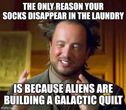 Theroy | THE ONLY REASON YOUR SOCKS DISAPPEAR IN THE LAUNDRY; IS BECAUSE ALIENS ARE BUILDING A GALACTIC QUILT | image tagged in memes,ancient aliens | made w/ Imgflip meme maker