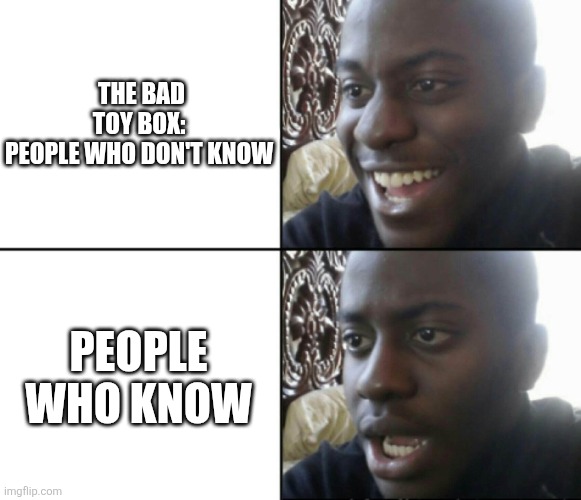 Happy / Shock | THE BAD TOY BOX: 

PEOPLE WHO DON'T KNOW; PEOPLE WHO KNOW | image tagged in happy / shock | made w/ Imgflip meme maker