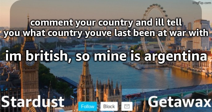Stardust Getawax London temp | comment your country and ill tell you what country youve last been at war with; im british, so mine is argentina | image tagged in stardust getawax london temp | made w/ Imgflip meme maker