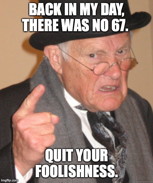 Agreed? | BACK IN MY DAY, THERE WAS NO 67. QUIT YOUR FOOLISHNESS. | image tagged in memes,back in my day | made w/ Imgflip meme maker