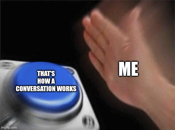Blank Nut Button Meme | ME THAT'S HOW A CONVERSATION WORKS | image tagged in memes,blank nut button | made w/ Imgflip meme maker