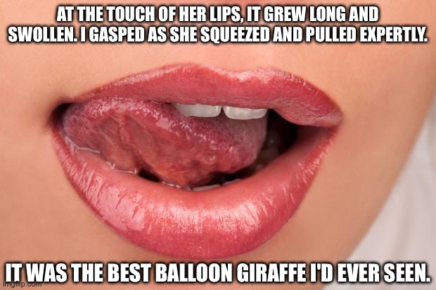 Long and swollen | AT THE TOUCH OF HER LIPS, IT GREW LONG AND SWOLLEN. I GASPED AS SHE SQUEEZED AND PULLED EXPERTLY. IT WAS THE BEST BALLOON GIRAFFE I'D EVER SEEN. | image tagged in sexy lips,balloon,giraffe,blowjob,inflation | made w/ Imgflip meme maker