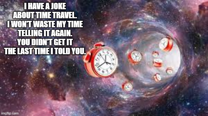 I have a joke about time travel. I won't tell it to you again. You won't get it again. | I HAVE A JOKE ABOUT TIME TRAVEL. I WON'T WASTE MY TIME TELLING IT AGAIN. YOU DIDN'T GET IT THE LAST TIME I TOLD YOU. | image tagged in funny,humor,play on words,time travel,jokes | made w/ Imgflip meme maker