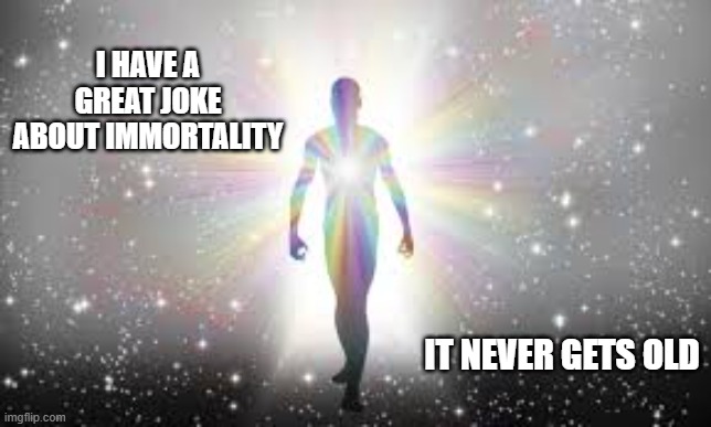 I have a joke about immortality.  It never gets old. | I HAVE A GREAT JOKE ABOUT IMMORTALITY; IT NEVER GETS OLD | image tagged in humor,funny,joke,immortal,play on words | made w/ Imgflip meme maker