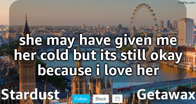Stardust Getawax London temp | she may have given me
her cold but its still okay
because i love her | image tagged in stardust getawax london temp | made w/ Imgflip meme maker