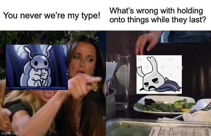 For once, Zote is right. | You never we’re my type! What’s wrong with holding onto things while they last? | image tagged in memes,woman yelling at cat | made w/ Imgflip meme maker