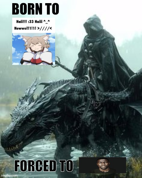 . | BORN TO; FORCED TO | image tagged in h | made w/ Imgflip meme maker