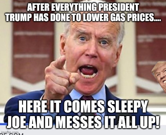 Sleepy joe again | AFTER EVERYTHING PRESIDENT TRUMP HAS DONE TO LOWER GAS PRICES.... HERE IT COMES SLEEPY JOE AND MESSES IT ALL UP! | image tagged in donald trump,trump,gas prices,iran,joe biden,nevertrump | made w/ Imgflip meme maker