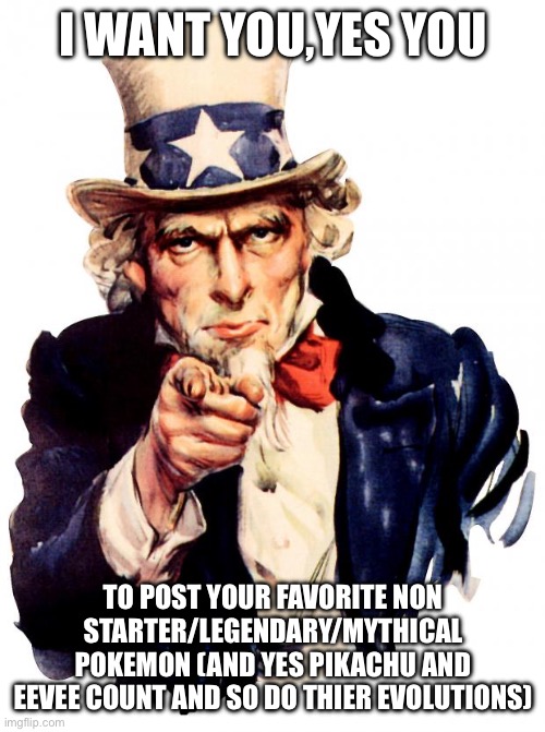 May the best one win a regional form (Sub end march 8th, RULES IN COMMENTS, MUST READ) | I WANT YOU,YES YOU; TO POST YOUR FAVORITE NON STARTER/LEGENDARY/MYTHICAL POKEMON (AND YES PIKACHU AND EEVEE COUNT AND SO DO THIER EVOLUTIONS) | image tagged in memes,uncle sam | made w/ Imgflip meme maker