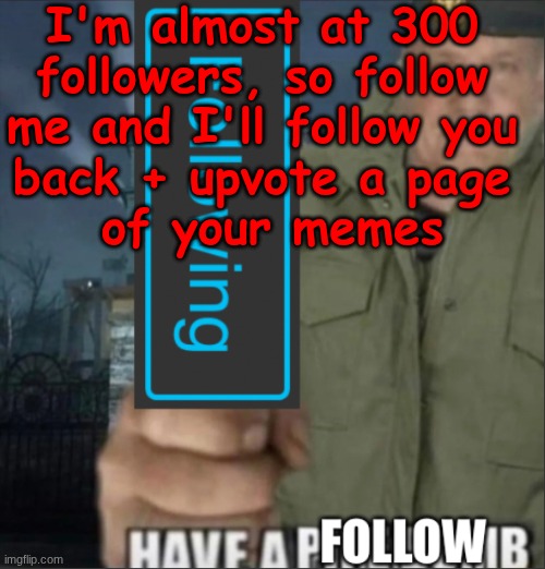 Have a follow | I'm almost at 300 
followers, so follow 
me and I'll follow you 
back + upvote a page 
of your memes | image tagged in have a follow | made w/ Imgflip meme maker
