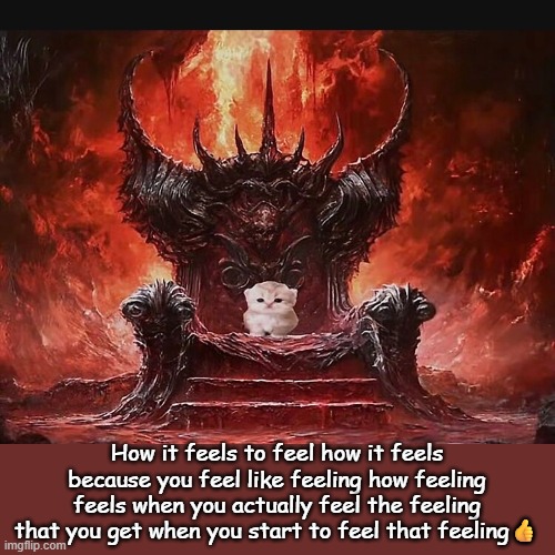 Mhm | How it feels to feel how it feels because you feel like feeling how feeling feels when you actually feel the feeling that you get when you start to feel that feeling👍 | image tagged in kitty throne | made w/ Imgflip meme maker