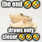 wooden shoes | the end 🤣🤣; draws only closer 🤣🤣🤣 | image tagged in wooden shoes | made w/ Imgflip meme maker
