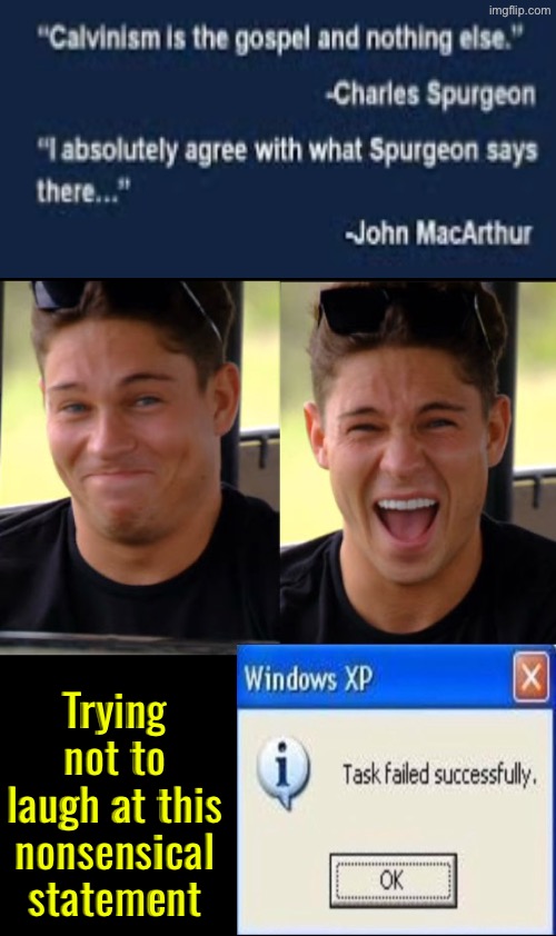 No it’s the anti-gospel | Trying not to laugh at this nonsensical statement | image tagged in trying not to laugh,calvinism,calvinist memes,reformed theology,anti calvinism,task failed successfully | made w/ Imgflip meme maker