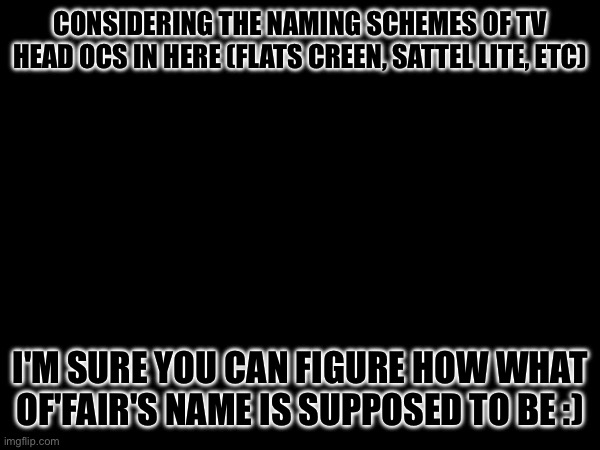 "I chose a good name for myself, didn't I?" | CONSIDERING THE NAMING SCHEMES OF TV HEAD OCS IN HERE (FLATS CREEN, SATTEL LITE, ETC); I'M SURE YOU CAN FIGURE HOW WHAT OF'FAIR'S NAME IS SUPPOSED TO BE :) | made w/ Imgflip meme maker