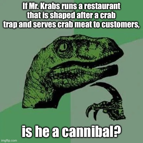 We need to know! | If Mr. Krabs runs a restaurant that is shaped after a crab trap and serves crab meat to customers, is he a cannibal? | image tagged in raptor asking questions | made w/ Imgflip meme maker