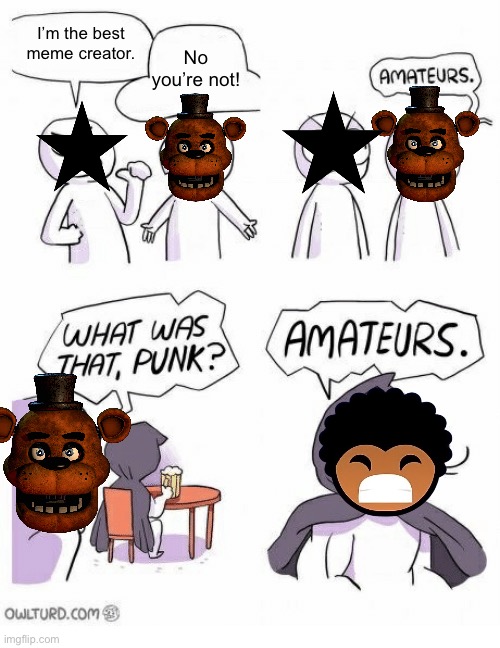 Lamarr Memes #11 (feat. AnimatronicGamer02 & slade_03) | I’m the best meme creator. No you’re not! | image tagged in amateurs | made w/ Imgflip meme maker