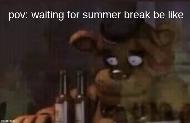 hehehehehhe | pov: waiting for summer break be like | image tagged in freddy ptsd | made w/ Imgflip meme maker