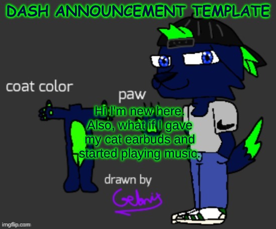 hi im new | DASH ANNOUNCEMENT TEMPLATE; Hi I'm new here. Also, what if I gave my cat earbuds and started playing music. | image tagged in dash announcement template | made w/ Imgflip meme maker