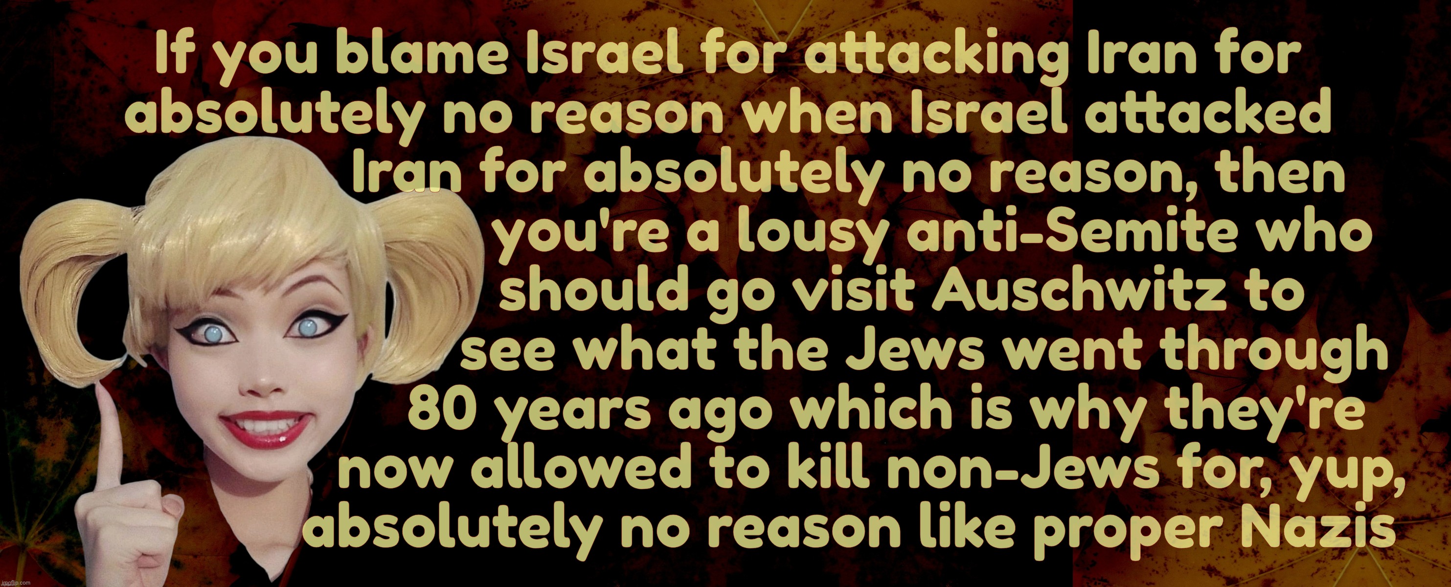 If you blame Israel for attacking Iran for
absolutely no reason when Israel attacked
                Iran for absolutely no reason, then
    | image tagged in harley quinn | made w/ Imgflip meme maker
