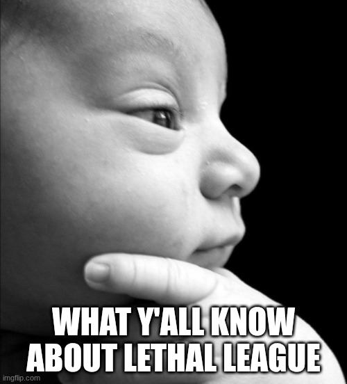 pondering baby | WHAT Y'ALL KNOW ABOUT LETHAL LEAGUE | image tagged in pondering baby | made w/ Imgflip meme maker