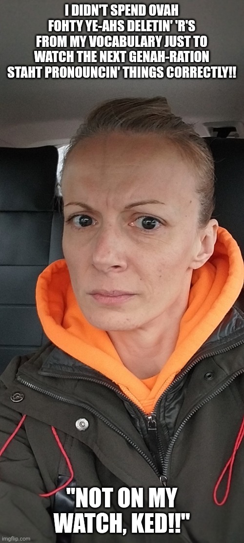 IF YOU DON'T LIKE WHAT YOU SEE, BANG A UEY! | ​I DIDN'T SPEND OVAH FOHTY YE-AHS DELETIN' 'R'S FROM MY VOCABULARY JUST TO WATCH THE NEXT GENAH-RATION STAHT PRONOUNCIN' THINGS CORRECTLY!! "NOT ON MY WATCH, KED!!" | image tagged in if you don't like what you see bang a uey | made w/ Imgflip meme maker