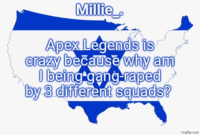 Millie's satirical United States of Israel announcement template | Apex Legends is crazy because why am I being gang-raped by 3 different squads? | image tagged in millie's satirical united states of israel announcement template | made w/ Imgflip meme maker
