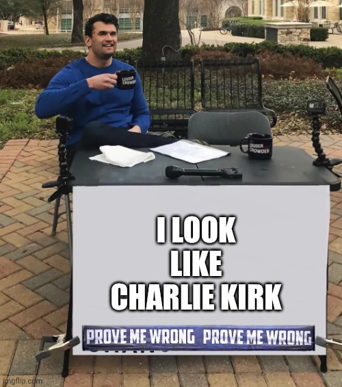 . | I LOOK LIKE CHARLIE KIRK | image tagged in charlie kirk prove me wrong | made w/ Imgflip meme maker