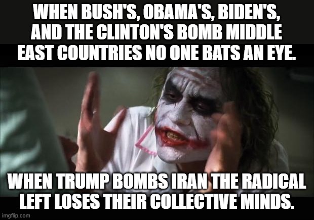 And everybody loses their minds Meme | WHEN BUSH'S, OBAMA'S, BIDEN'S, AND THE CLINTON'S BOMB MIDDLE EAST COUNTRIES NO ONE BATS AN EYE. WHEN TRUMP BOMBS IRAN THE RADICAL LEFT LOSES THEIR COLLECTIVE MINDS. | image tagged in memes,and everybody loses their minds,iran,middle east,bomb,democrats | made w/ Imgflip meme maker