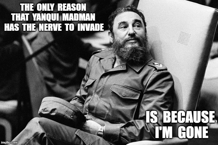 Trump's Clock Cleaner | THE  ONLY  REASON  THAT  YANQUI  MADMAN  HAS  THE  NERVE  TO  INVADE; IS  BECAUSE  I'M  GONE | image tagged in cuba | made w/ Imgflip meme maker