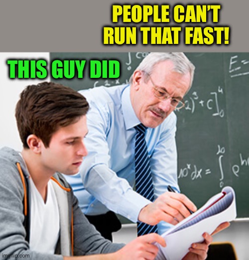 math teacher w/ student | PEOPLE CAN’T RUN THAT FAST! THIS GUY DID | image tagged in math teacher w/ student | made w/ Imgflip meme maker