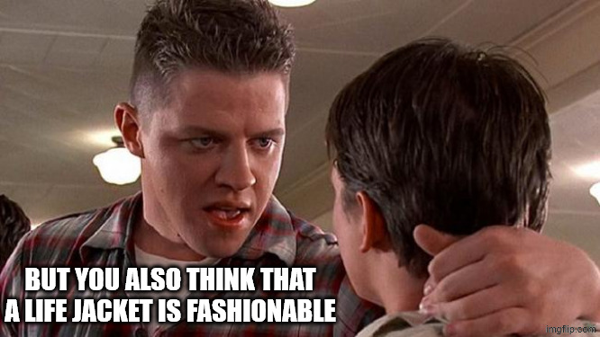 Biff | BUT YOU ALSO THINK THAT A LIFE JACKET IS FASHIONABLE | image tagged in biff | made w/ Imgflip meme maker