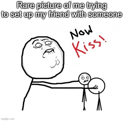 Lol | Rare picture of me trying to set up my friend with someone | image tagged in now kiss | made w/ Imgflip meme maker