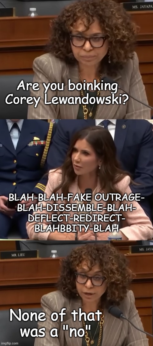 "Juicy drama tidbit: Noem's husband was in the audience that day." *OR* "Hope he got her to sign a pre-nup." | Are you boinking
Corey Lewandowski? BLAH-BLAH-FAKE OUTRAGE-
BLAH-DISSEMBLE-BLAH-
DEFLECT-REDIRECT-
BLAHBBITY-BLAH; None of that
was a "no" | image tagged in rep sydney kamlager-dove,kristi noem | made w/ Imgflip meme maker