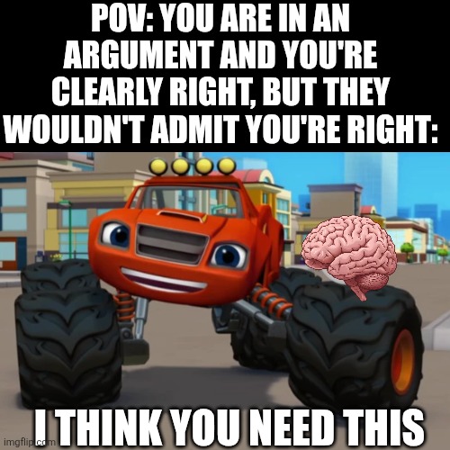 I think you need this | POV: YOU ARE IN AN ARGUMENT AND YOU'RE CLEARLY RIGHT, BUT THEY WOULDN'T ADMIT YOU'RE RIGHT:; I THINK YOU NEED THIS | image tagged in memes,funny,arguments,logic,common sense,brain | made w/ Imgflip meme maker
