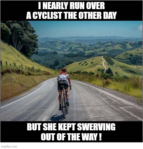 So Inconsiderate ... | I NEARLY RUN OVER A CYCLIST THE OTHER DAY; BUT SHE KEPT SWERVING
OUT OF THE WAY ! | image tagged in inconsiderate,cyclist | made w/ Imgflip meme maker