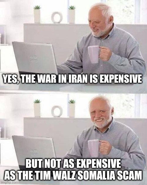 Hide the Pain Harold Meme | YES, THE WAR IN IRAN IS EXPENSIVE; BUT NOT AS EXPENSIVE AS THE TIM WALZ SOMALIA SCAM | image tagged in memes,hide the pain harold | made w/ Imgflip meme maker