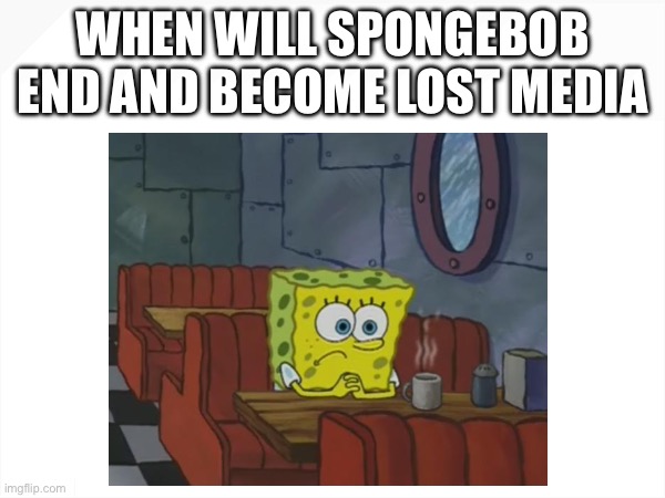 I hope spongebob become lost media One Day | WHEN WILL SPONGEBOB END AND BECOME LOST MEDIA | image tagged in anti spongebob,spongebob,cringe,cartoon | made w/ Imgflip meme maker