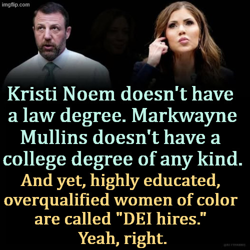 Kristi Noem doesn't have 
a law degree. Markwayne Mullins doesn't have a 
college degree of any kind. And yet, highly educated, 
overqualified women of color 
are called "DEI hires." 
Yeah, right. | image tagged in trump,kristi noem,markwayne mullins,dhs,dei,incompetence | made w/ Imgflip meme maker