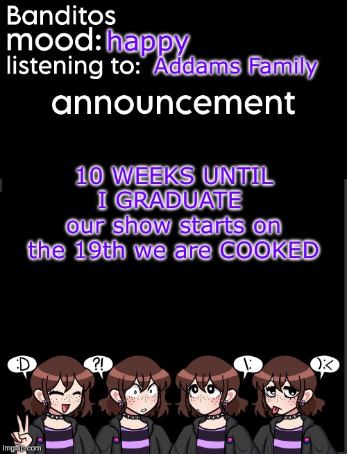 im currently in a production of The Addams Family! | happy; Addams Family; 10 WEEKS UNTIL I GRADUATE 
our show starts on the 19th we are COOKED | image tagged in banditos announcement temp 2 | made w/ Imgflip meme maker