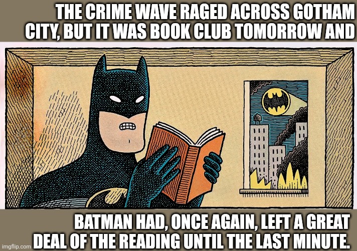 Batman Book Club | THE CRIME WAVE RAGED ACROSS GOTHAM CITY, BUT IT WAS BOOK CLUB TOMORROW AND; BATMAN HAD, ONCE AGAIN, LEFT A GREAT DEAL OF THE READING UNTIL THE LAST MINUTE. | image tagged in books | made w/ Imgflip meme maker