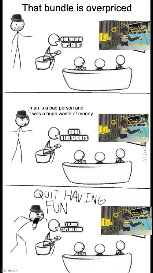 its fair price ACTUALLY | That bundle is overpriced; OOH YELLOW TAPE SHIRT; jman is a bad person and it was a huge waste of money; COOL BLUE SHORTS; YELLOW TAPE RIBBON! | image tagged in quit having fun | made w/ Imgflip meme maker
