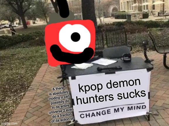 Change My Mind | kpop demon hunters sucks; & there is absolutely noding u can possibily do in da entire universe 2 even do a fraction of da action of | image tagged in memes,change my mind | made w/ Imgflip meme maker