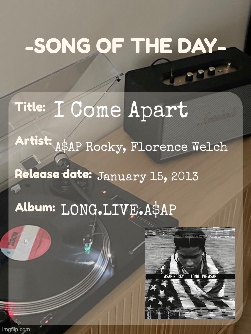 song of the day | I Come Apart; A$AP Rocky, Florence Welch; January 15, 2013; LONG.LIVE.A$AP | image tagged in song of the day | made w/ Imgflip meme maker