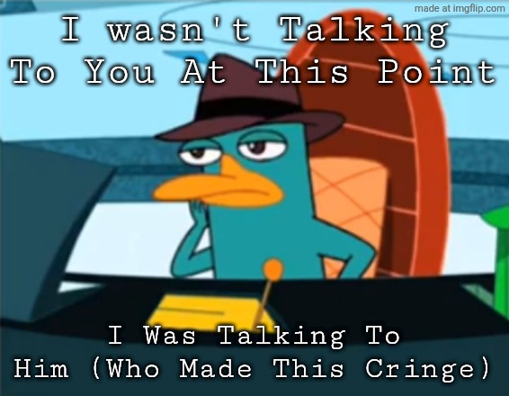 Perry the Platypus - Just No | I wasn't Talking To You At This Point I Was Talking To Him (Who Made This Cringe) | image tagged in perry the platypus - just no | made w/ Imgflip meme maker