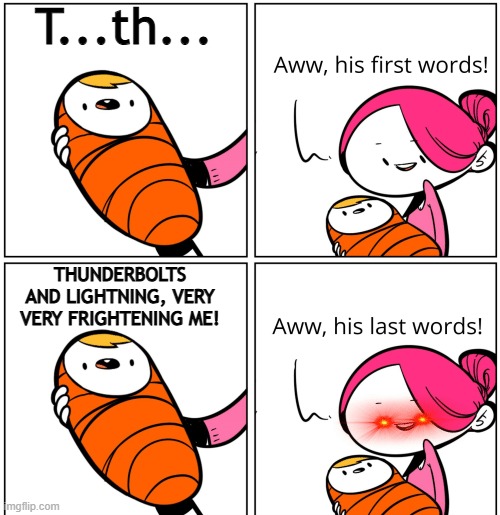 (Galileo) Galileo (Galileo) Galileo (Galileo) Galileo Figaro, magnifico-o-o-o! | T...th... THUNDERBOLTS AND LIGHTNING, VERY VERY FRIGHTENING ME! | image tagged in aww his last words,bohemian rhapsody,baby first words,queen,thunder and lightning | made w/ Imgflip meme maker
