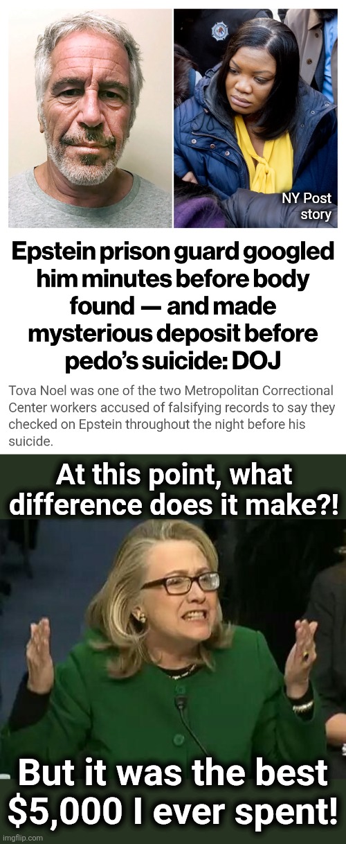 Nothing suspicious here! | NY Post
story; At this point, what difference does it make?! But it was the best $5,000 I ever spent! | image tagged in hillary what difference does it make,jeffrey epstein,democrats,prison,guard,payoff | made w/ Imgflip meme maker