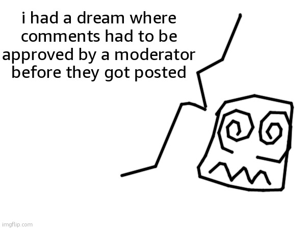 this would be hell | i had a dream where comments had to be approved by a moderator before they got posted | made w/ Imgflip meme maker